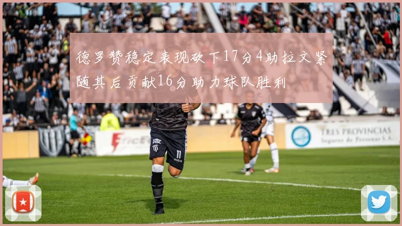 德罗赞稳定表现砍下17分4助拉文紧随其后贡献16分助力球队胜利
