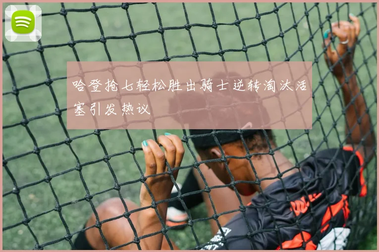 哈登抢七轻松胜出骑士逆转淘汰活塞引发热议