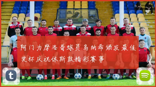 阿门为摩洛哥球员乌纳希颁发最佳奖杯庆祝休斯敦精彩赛事