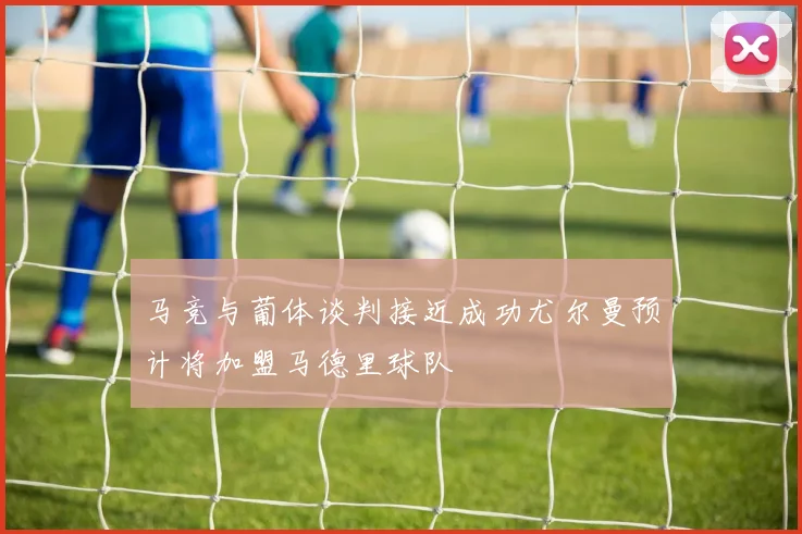 马竞与葡体谈判接近成功尤尔曼预计将加盟马德里球队
