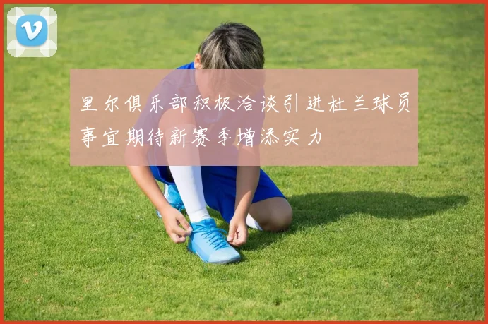 里尔俱乐部积极洽谈引进杜兰球员事宜期待新赛季增添实力