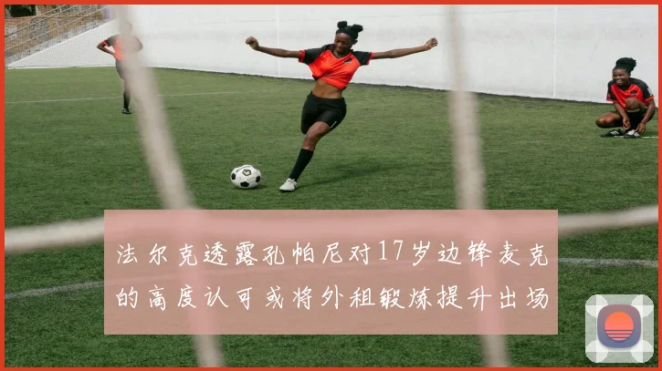 法尔克透露孔帕尼对17岁边锋麦克的高度认可或将外租锻炼提升出场机会