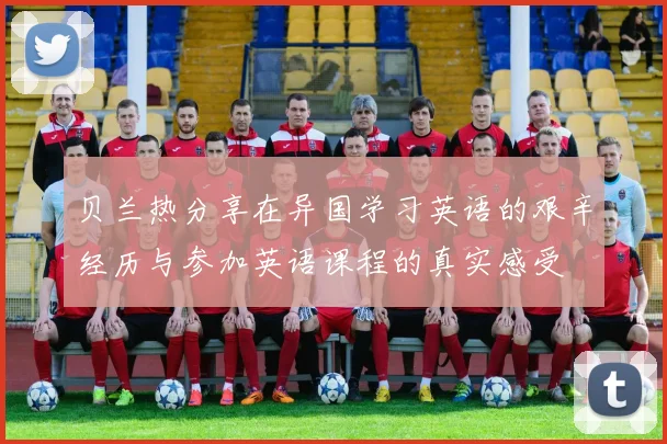贝兰热分享在异国学习英语的艰辛经历与参加英语课程的真实感受