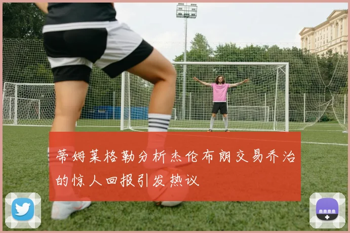 蒂姆莱格勒分析杰伦布朗交易乔治的惊人回报引发热议