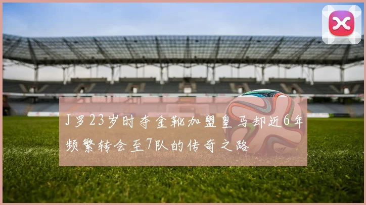 J罗23岁时夺金靴加盟皇马却近6年频繁转会至7队的传奇之路
