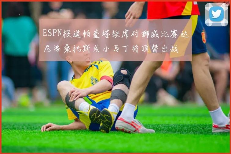 ESPN报道帕奎塔缺席对挪威比赛达尼洛桑托斯或小马丁将顶替出战