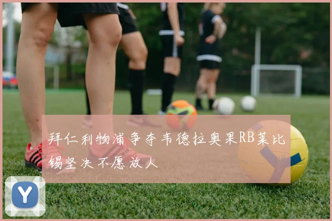 拜仁利物浦争夺韦德拉奥果RB莱比锡坚决不愿放人