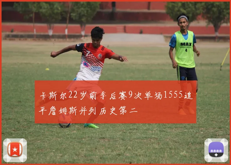 卡斯尔22岁前季后赛9次单场1555追平詹姆斯并列历史第二