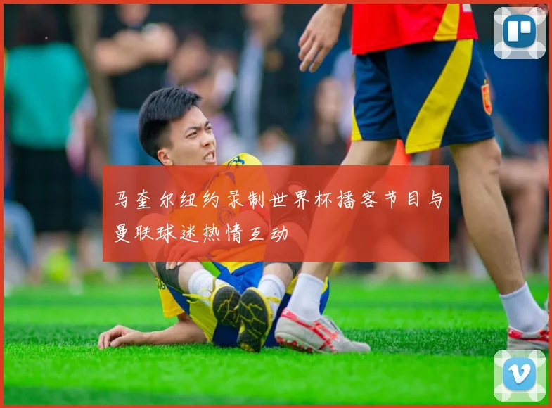 马奎尔纽约录制世界杯播客节目与曼联球迷热情互动