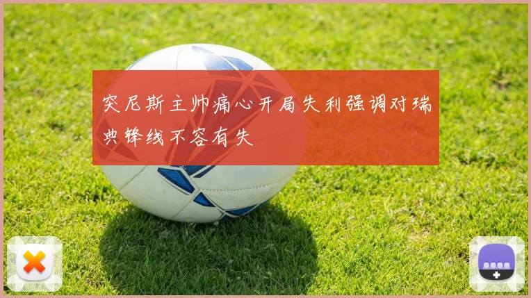 突尼斯主帅痛心开局失利强调对瑞典锋线不容有失