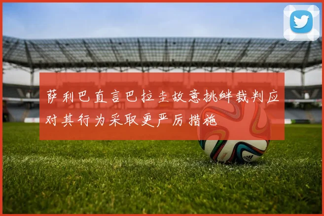 萨利巴直言巴拉圭故意挑衅裁判应对其行为采取更严厉措施
