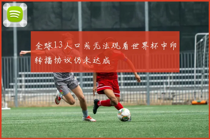 全球13人口或无法观看世界杯中印转播协议仍未达成