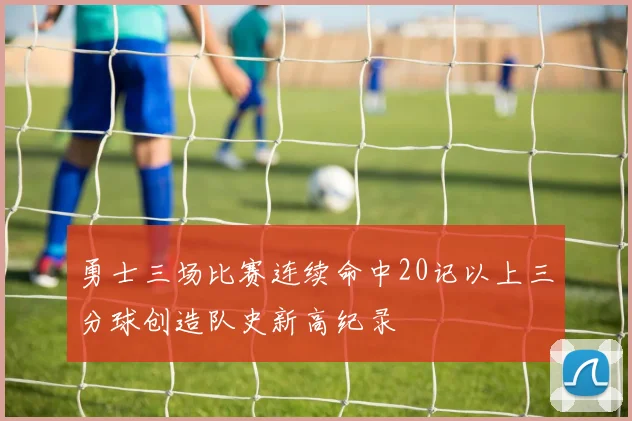 勇士三场比赛连续命中20记以上三分球创造队史新高纪录