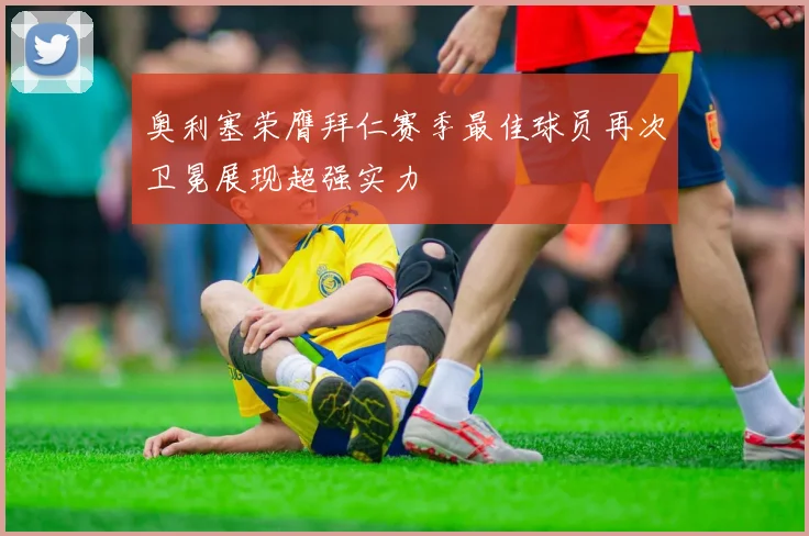 奥利塞荣膺拜仁赛季最佳球员再次卫冕展现超强实力