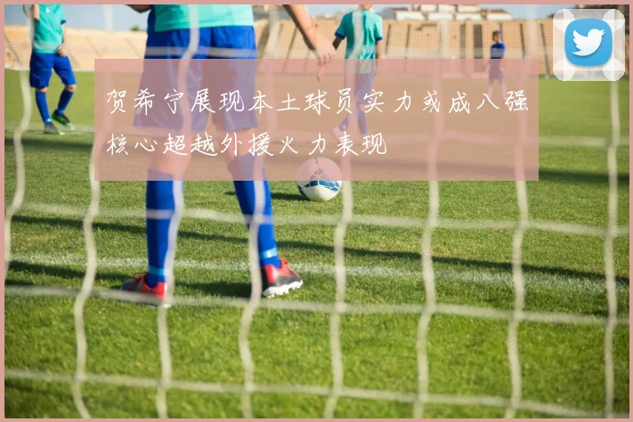 贺希宁展现本土球员实力或成八强核心超越外援火力表现