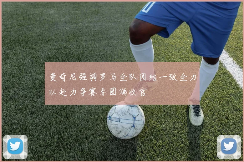 曼奇尼强调罗马全队团结一致全力以赴力争赛季圆满收官