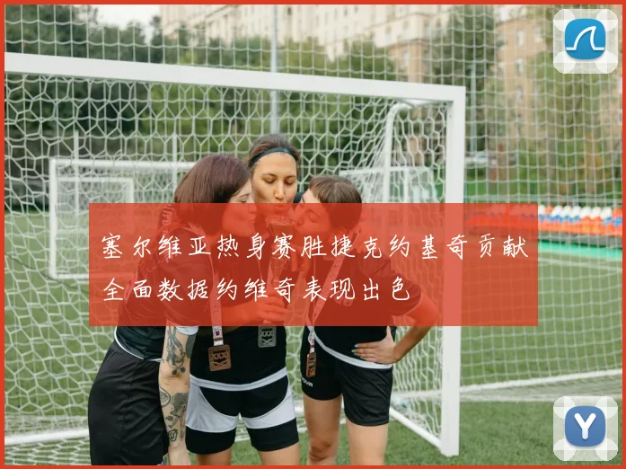 塞尔维亚热身赛胜捷克约基奇贡献全面数据约维奇表现出色
