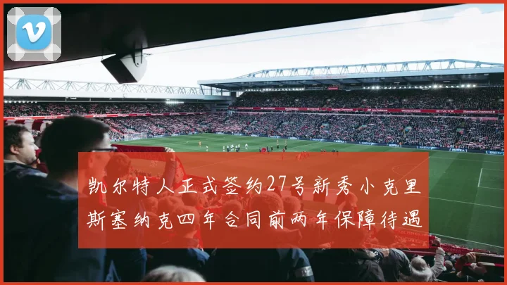 凯尔特人正式签约27号新秀小克里斯塞纳克四年合同前两年保障待遇明确
