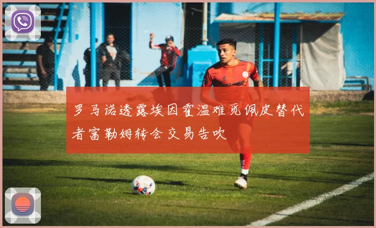 罗马诺透露埃因霍温难觅佩皮替代者富勒姆转会交易告吹