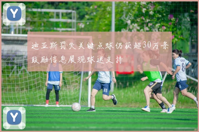 迪亚斯罚失关键点球仍获超30万条鼓励信息展现球迷支持