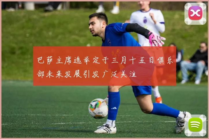 巴萨主席选举定于三月十五日俱乐部未来发展引发广泛关注