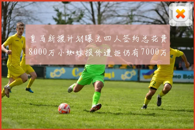 皇马新援计划曝光四人签约总花费8000万小蜘蛛报价遭拒仍有7000万预算