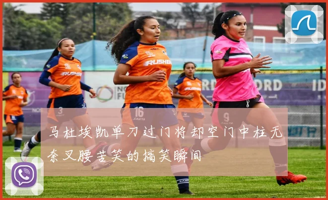 马杜埃凯单刀过门将却空门中柱无奈叉腰苦笑的搞笑瞬间