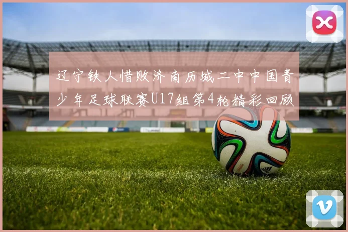 辽宁铁人惜败济南历城二中中国青少年足球联赛U17组第4轮精彩回顾
